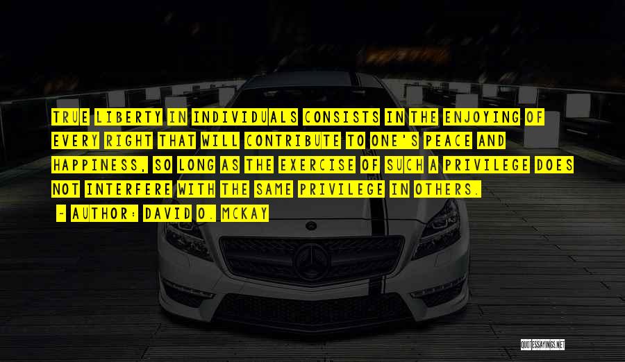 David O. McKay Quotes: True Liberty In Individuals Consists In The Enjoying Of Every Right That Will Contribute To One's Peace And Happiness, So