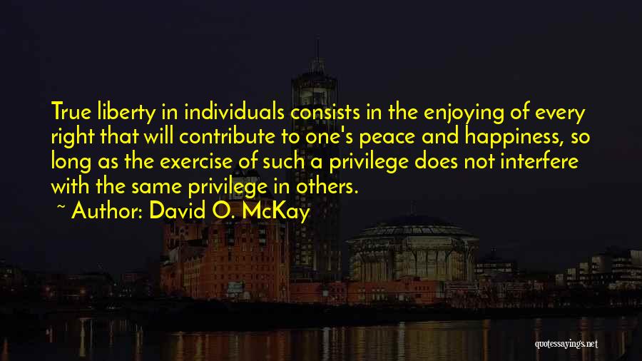 David O. McKay Quotes: True Liberty In Individuals Consists In The Enjoying Of Every Right That Will Contribute To One's Peace And Happiness, So