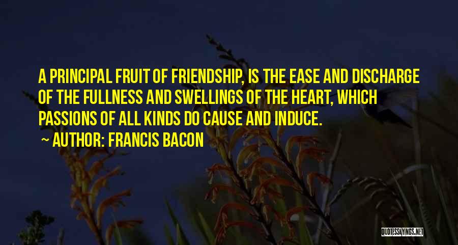 Francis Bacon Quotes: A Principal Fruit Of Friendship, Is The Ease And Discharge Of The Fullness And Swellings Of The Heart, Which Passions