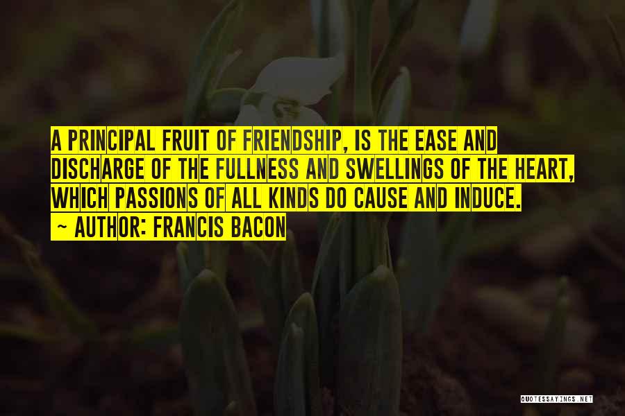 Francis Bacon Quotes: A Principal Fruit Of Friendship, Is The Ease And Discharge Of The Fullness And Swellings Of The Heart, Which Passions