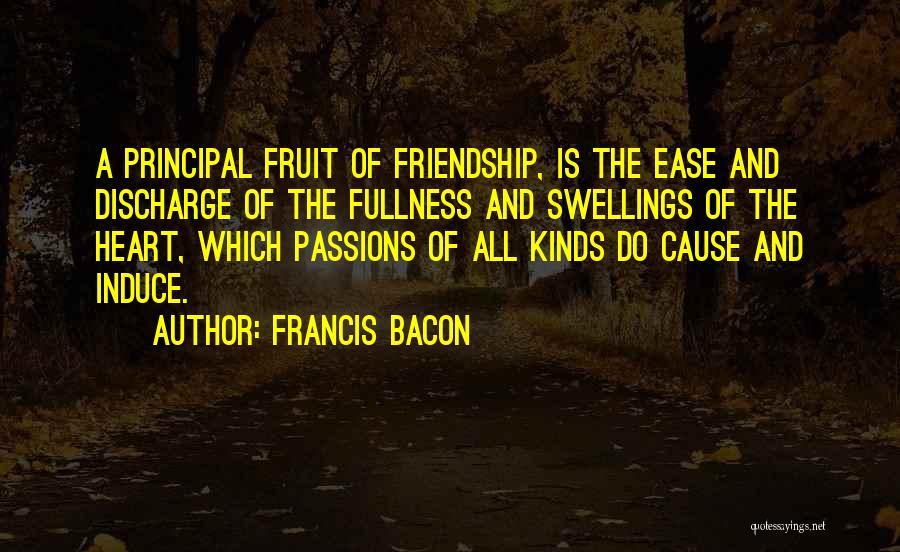 Francis Bacon Quotes: A Principal Fruit Of Friendship, Is The Ease And Discharge Of The Fullness And Swellings Of The Heart, Which Passions