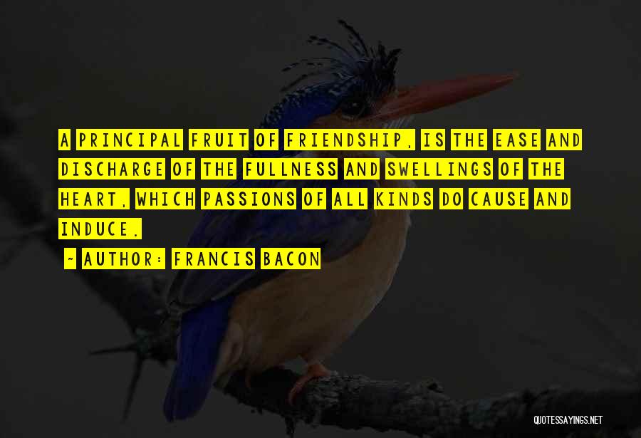 Francis Bacon Quotes: A Principal Fruit Of Friendship, Is The Ease And Discharge Of The Fullness And Swellings Of The Heart, Which Passions