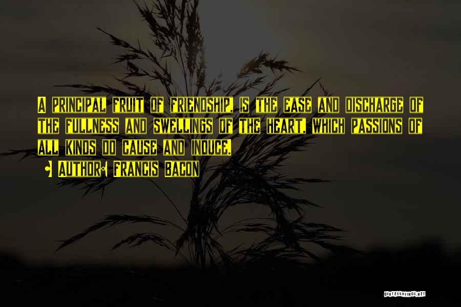 Francis Bacon Quotes: A Principal Fruit Of Friendship, Is The Ease And Discharge Of The Fullness And Swellings Of The Heart, Which Passions