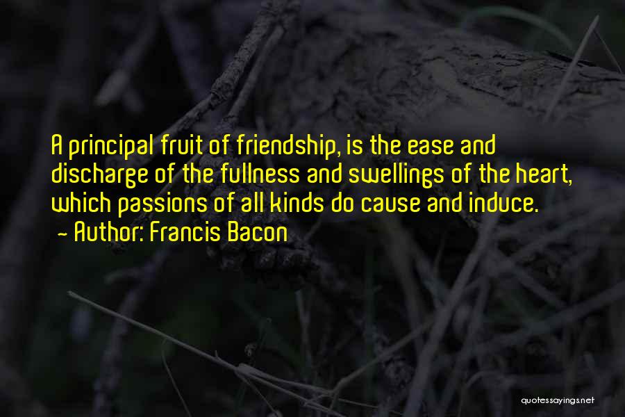 Francis Bacon Quotes: A Principal Fruit Of Friendship, Is The Ease And Discharge Of The Fullness And Swellings Of The Heart, Which Passions