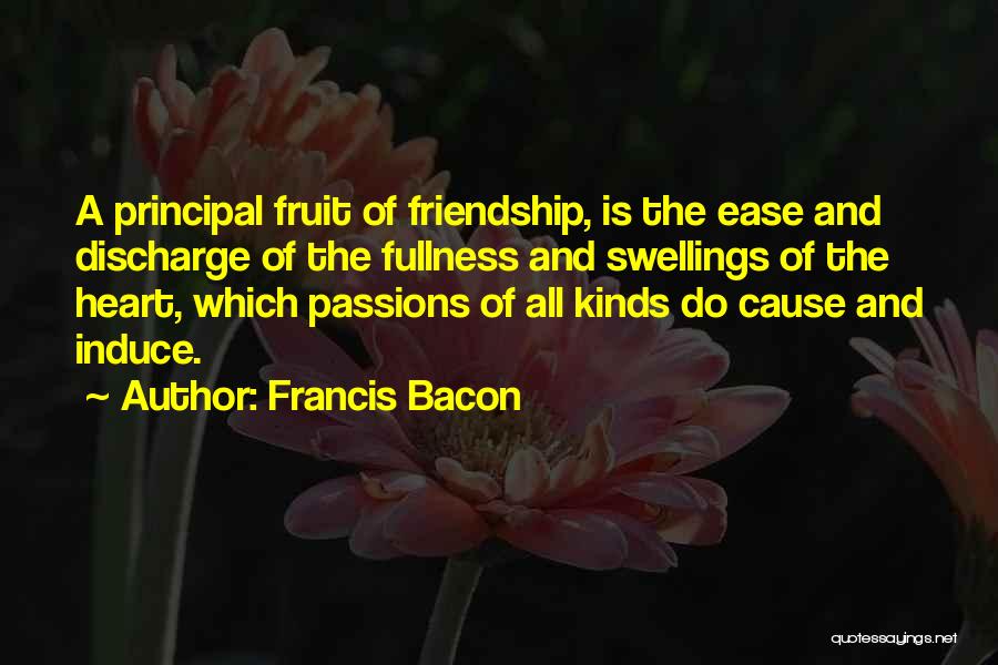 Francis Bacon Quotes: A Principal Fruit Of Friendship, Is The Ease And Discharge Of The Fullness And Swellings Of The Heart, Which Passions