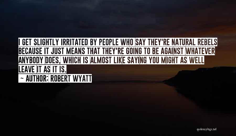 Robert Wyatt Quotes: I Get Slightly Irritated By People Who Say They're Natural Rebels Because It Just Means That They're Going To Be