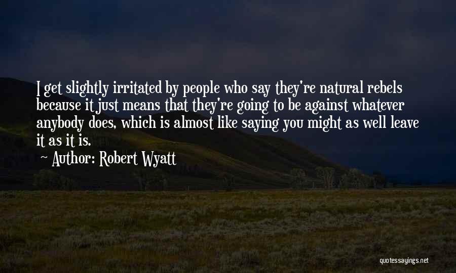 Robert Wyatt Quotes: I Get Slightly Irritated By People Who Say They're Natural Rebels Because It Just Means That They're Going To Be