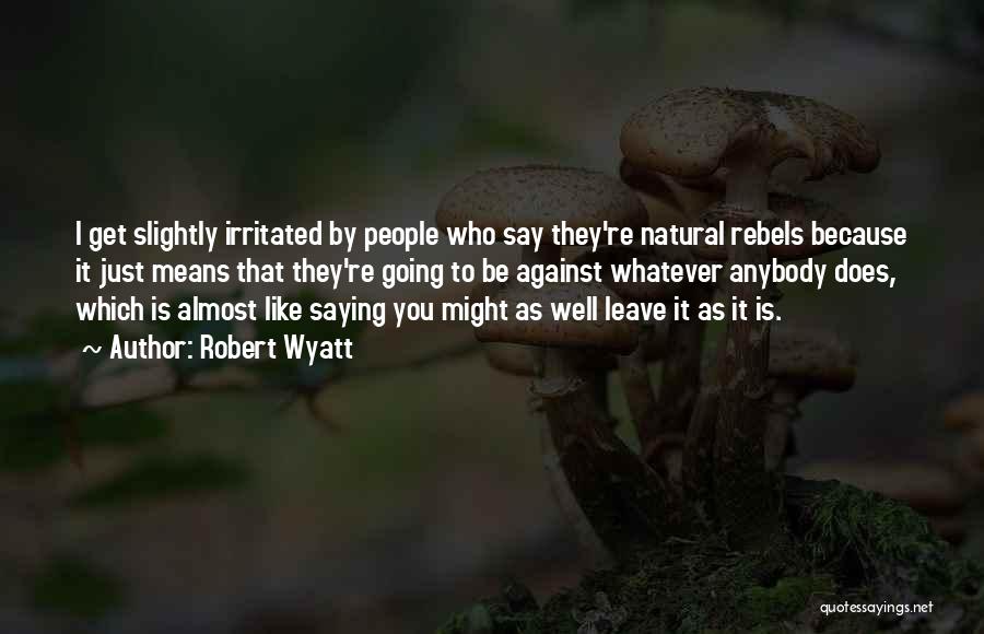 Robert Wyatt Quotes: I Get Slightly Irritated By People Who Say They're Natural Rebels Because It Just Means That They're Going To Be