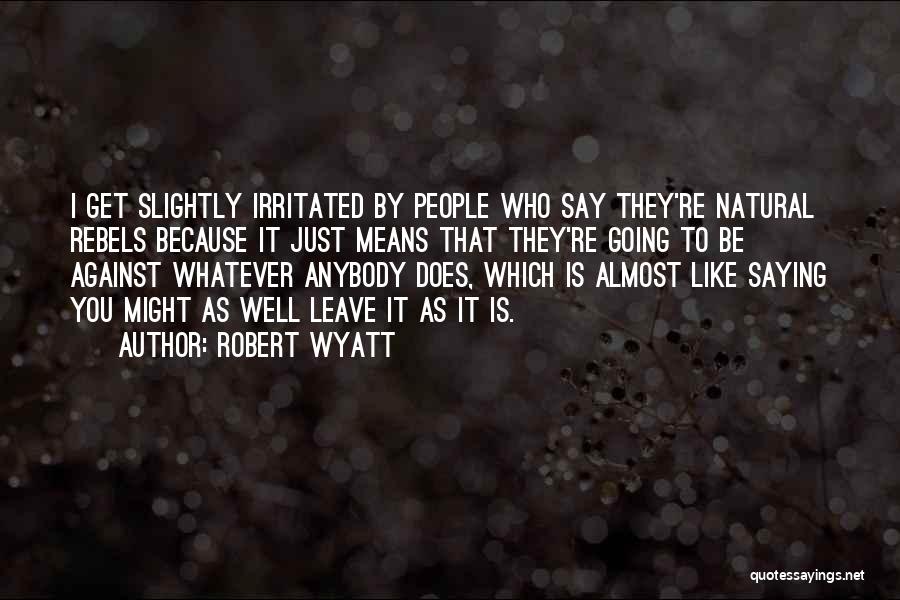 Robert Wyatt Quotes: I Get Slightly Irritated By People Who Say They're Natural Rebels Because It Just Means That They're Going To Be