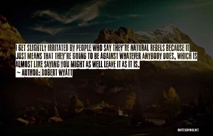 Robert Wyatt Quotes: I Get Slightly Irritated By People Who Say They're Natural Rebels Because It Just Means That They're Going To Be