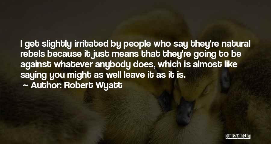 Robert Wyatt Quotes: I Get Slightly Irritated By People Who Say They're Natural Rebels Because It Just Means That They're Going To Be