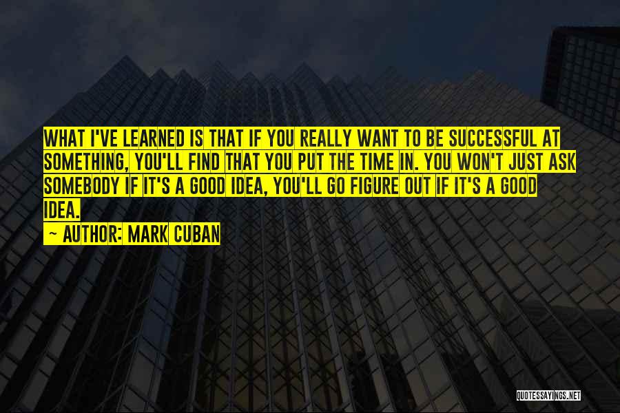 Mark Cuban Quotes: What I've Learned Is That If You Really Want To Be Successful At Something, You'll Find That You Put The