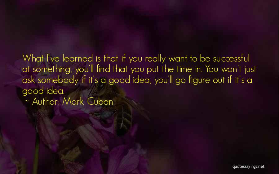 Mark Cuban Quotes: What I've Learned Is That If You Really Want To Be Successful At Something, You'll Find That You Put The