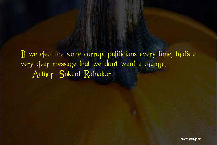 Sukant Ratnakar Quotes: If We Elect The Same Corrupt Politicians Every Time, That's A Very Clear Message That We Don't Want A Change.