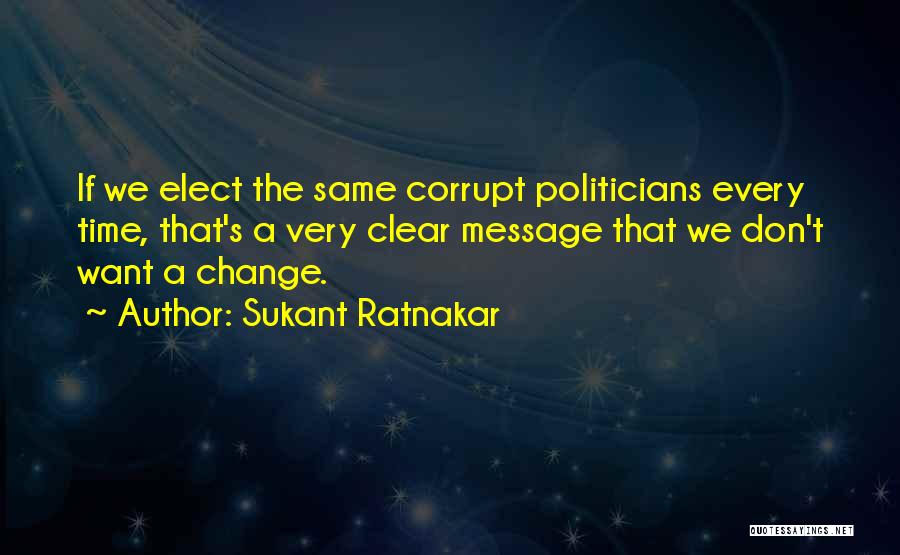 Sukant Ratnakar Quotes: If We Elect The Same Corrupt Politicians Every Time, That's A Very Clear Message That We Don't Want A Change.