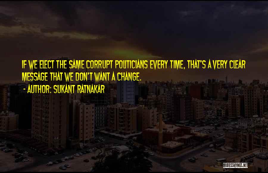 Sukant Ratnakar Quotes: If We Elect The Same Corrupt Politicians Every Time, That's A Very Clear Message That We Don't Want A Change.