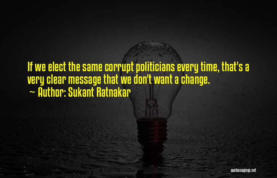 Sukant Ratnakar Quotes: If We Elect The Same Corrupt Politicians Every Time, That's A Very Clear Message That We Don't Want A Change.