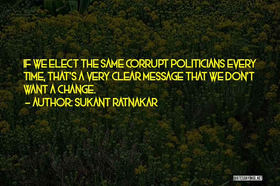 Sukant Ratnakar Quotes: If We Elect The Same Corrupt Politicians Every Time, That's A Very Clear Message That We Don't Want A Change.