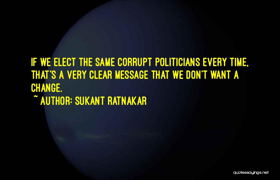 Sukant Ratnakar Quotes: If We Elect The Same Corrupt Politicians Every Time, That's A Very Clear Message That We Don't Want A Change.