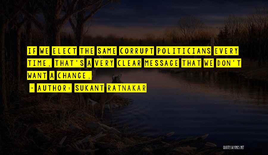 Sukant Ratnakar Quotes: If We Elect The Same Corrupt Politicians Every Time, That's A Very Clear Message That We Don't Want A Change.