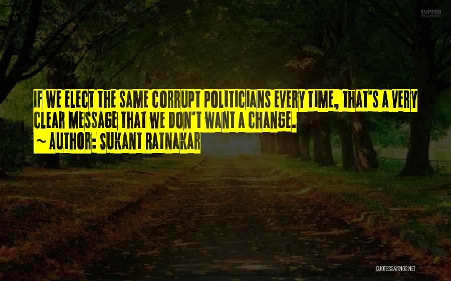 Sukant Ratnakar Quotes: If We Elect The Same Corrupt Politicians Every Time, That's A Very Clear Message That We Don't Want A Change.