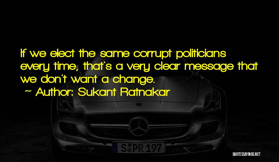 Sukant Ratnakar Quotes: If We Elect The Same Corrupt Politicians Every Time, That's A Very Clear Message That We Don't Want A Change.