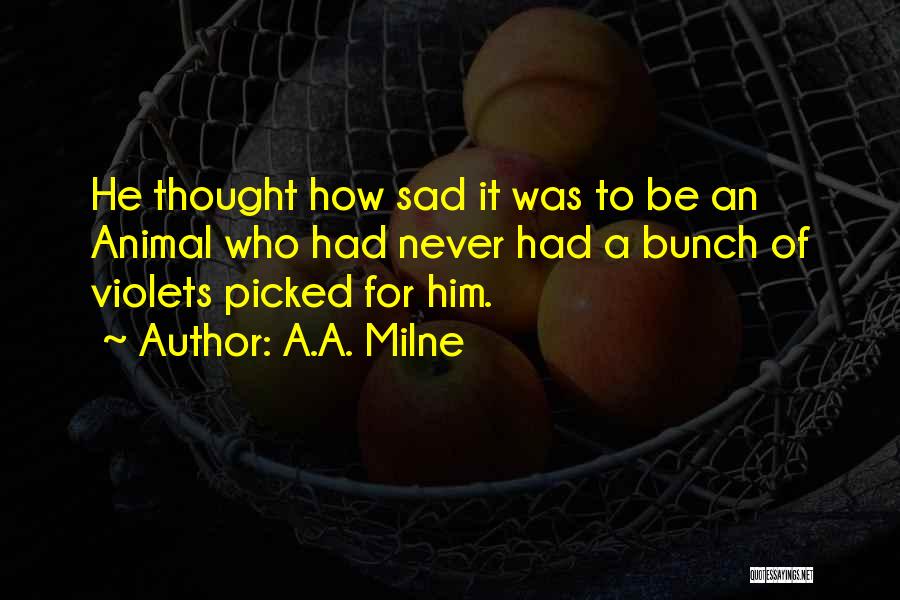 A.A. Milne Quotes: He Thought How Sad It Was To Be An Animal Who Had Never Had A Bunch Of Violets Picked For