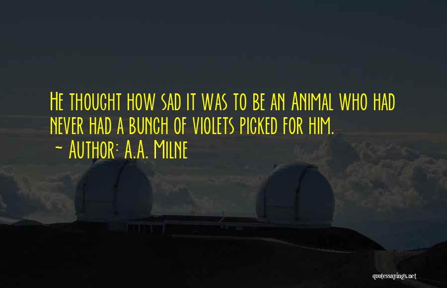 A.A. Milne Quotes: He Thought How Sad It Was To Be An Animal Who Had Never Had A Bunch Of Violets Picked For
