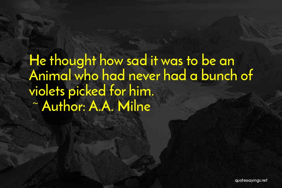A.A. Milne Quotes: He Thought How Sad It Was To Be An Animal Who Had Never Had A Bunch Of Violets Picked For