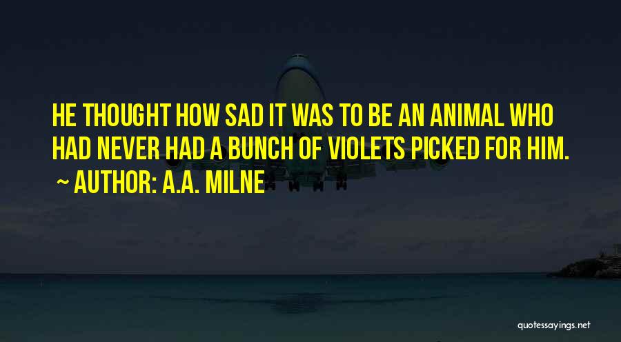 A.A. Milne Quotes: He Thought How Sad It Was To Be An Animal Who Had Never Had A Bunch Of Violets Picked For