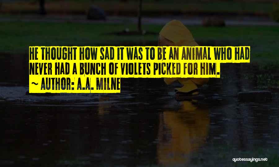 A.A. Milne Quotes: He Thought How Sad It Was To Be An Animal Who Had Never Had A Bunch Of Violets Picked For