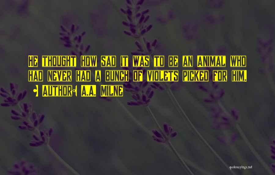 A.A. Milne Quotes: He Thought How Sad It Was To Be An Animal Who Had Never Had A Bunch Of Violets Picked For