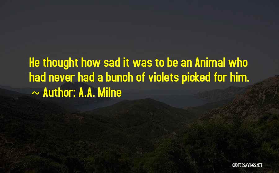 A.A. Milne Quotes: He Thought How Sad It Was To Be An Animal Who Had Never Had A Bunch Of Violets Picked For