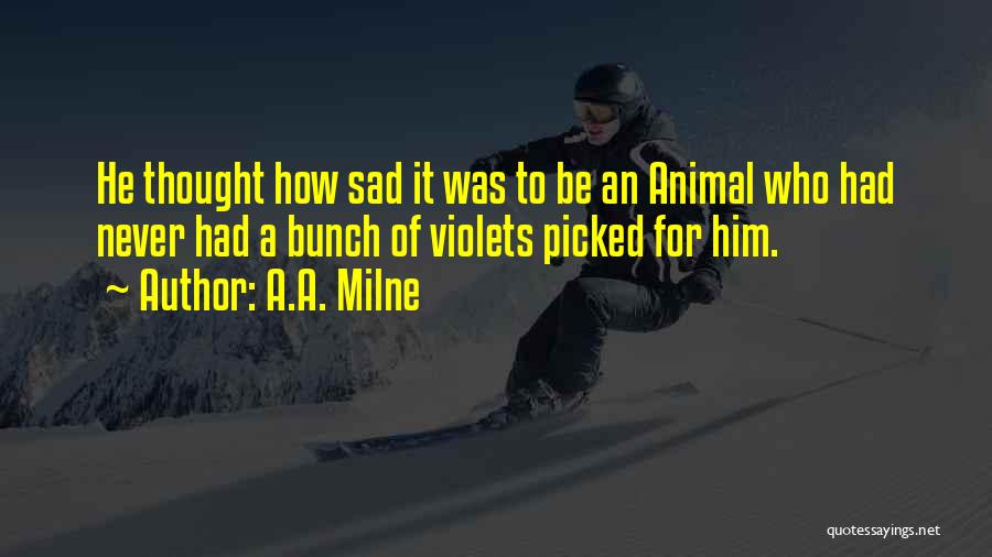 A.A. Milne Quotes: He Thought How Sad It Was To Be An Animal Who Had Never Had A Bunch Of Violets Picked For