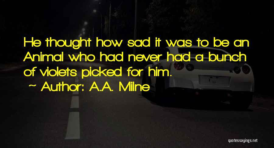 A.A. Milne Quotes: He Thought How Sad It Was To Be An Animal Who Had Never Had A Bunch Of Violets Picked For