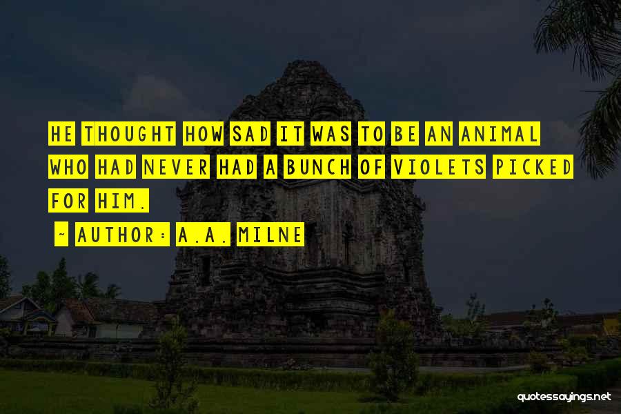 A.A. Milne Quotes: He Thought How Sad It Was To Be An Animal Who Had Never Had A Bunch Of Violets Picked For