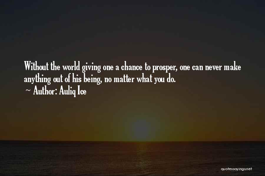 Auliq Ice Quotes: Without The World Giving One A Chance To Prosper, One Can Never Make Anything Out Of His Being, No Matter