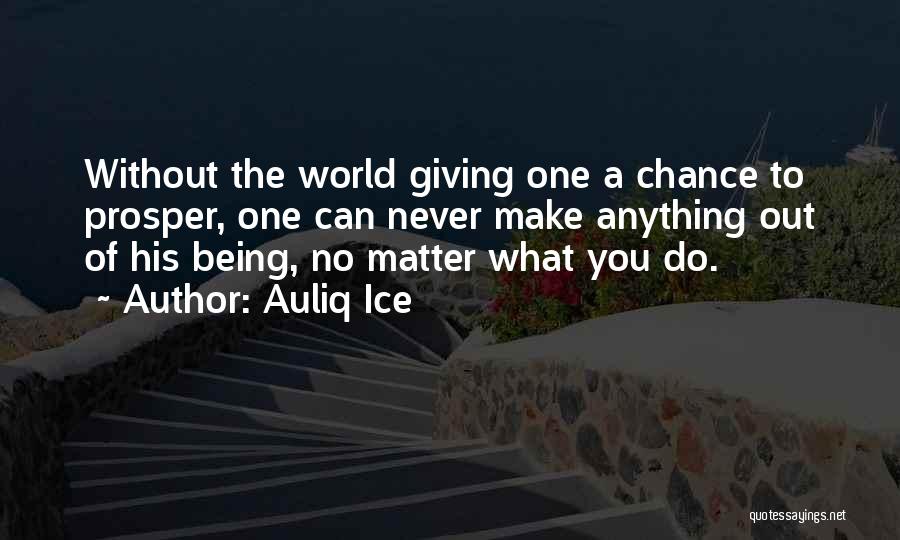 Auliq Ice Quotes: Without The World Giving One A Chance To Prosper, One Can Never Make Anything Out Of His Being, No Matter