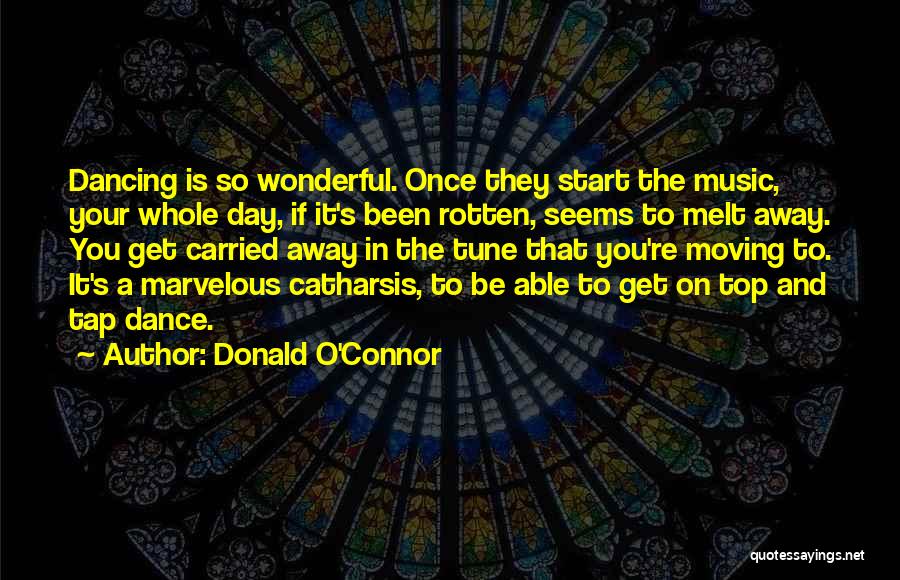 Donald O'Connor Quotes: Dancing Is So Wonderful. Once They Start The Music, Your Whole Day, If It's Been Rotten, Seems To Melt Away.