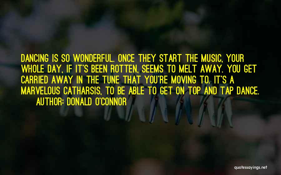 Donald O'Connor Quotes: Dancing Is So Wonderful. Once They Start The Music, Your Whole Day, If It's Been Rotten, Seems To Melt Away.