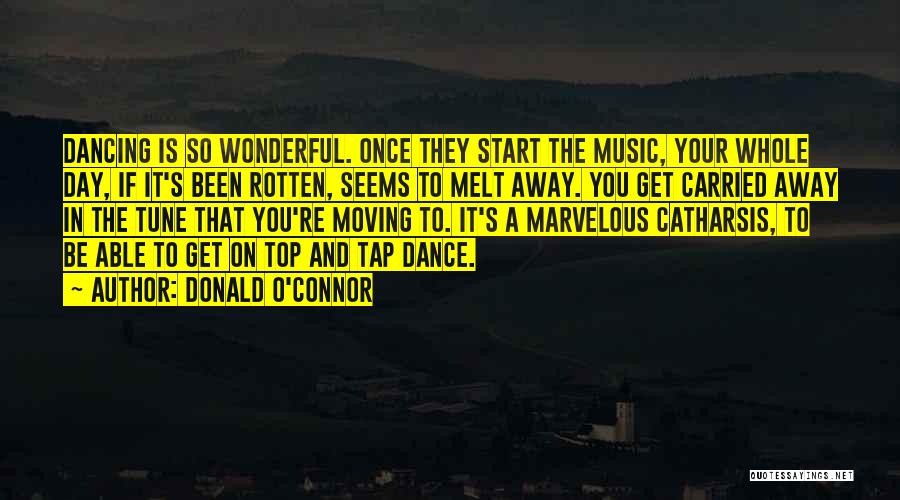 Donald O'Connor Quotes: Dancing Is So Wonderful. Once They Start The Music, Your Whole Day, If It's Been Rotten, Seems To Melt Away.