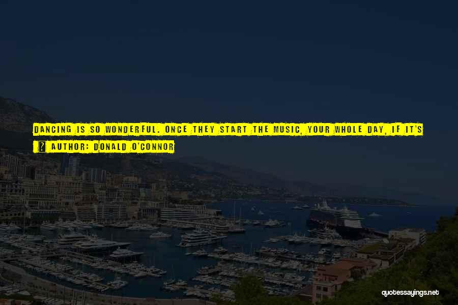 Donald O'Connor Quotes: Dancing Is So Wonderful. Once They Start The Music, Your Whole Day, If It's Been Rotten, Seems To Melt Away.