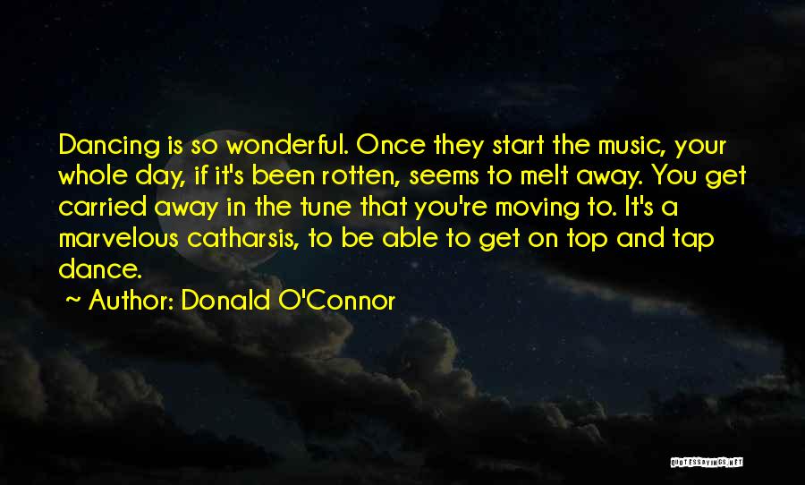 Donald O'Connor Quotes: Dancing Is So Wonderful. Once They Start The Music, Your Whole Day, If It's Been Rotten, Seems To Melt Away.