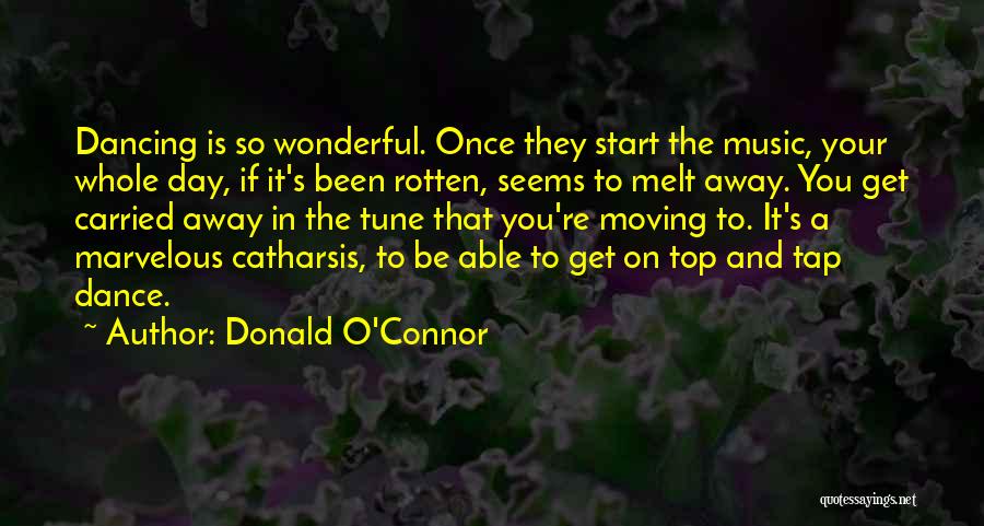 Donald O'Connor Quotes: Dancing Is So Wonderful. Once They Start The Music, Your Whole Day, If It's Been Rotten, Seems To Melt Away.