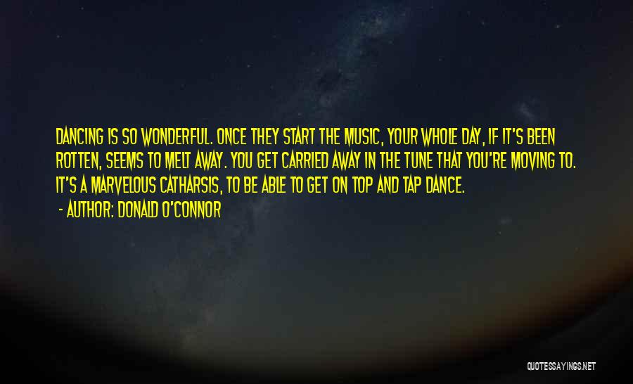 Donald O'Connor Quotes: Dancing Is So Wonderful. Once They Start The Music, Your Whole Day, If It's Been Rotten, Seems To Melt Away.