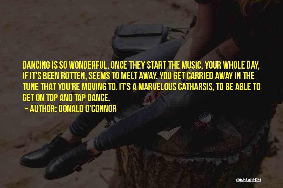 Donald O'Connor Quotes: Dancing Is So Wonderful. Once They Start The Music, Your Whole Day, If It's Been Rotten, Seems To Melt Away.