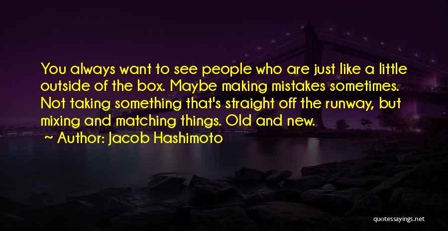 Jacob Hashimoto Quotes: You Always Want To See People Who Are Just Like A Little Outside Of The Box. Maybe Making Mistakes Sometimes.