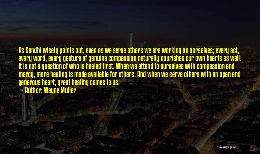 Wayne Muller Quotes: As Gandhi Wisely Points Out, Even As We Serve Others We Are Working On Ourselves; Every Act, Every Word, Every