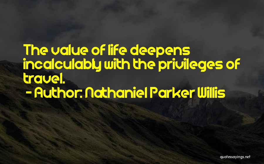 Nathaniel Parker Willis Quotes: The Value Of Life Deepens Incalculably With The Privileges Of Travel.