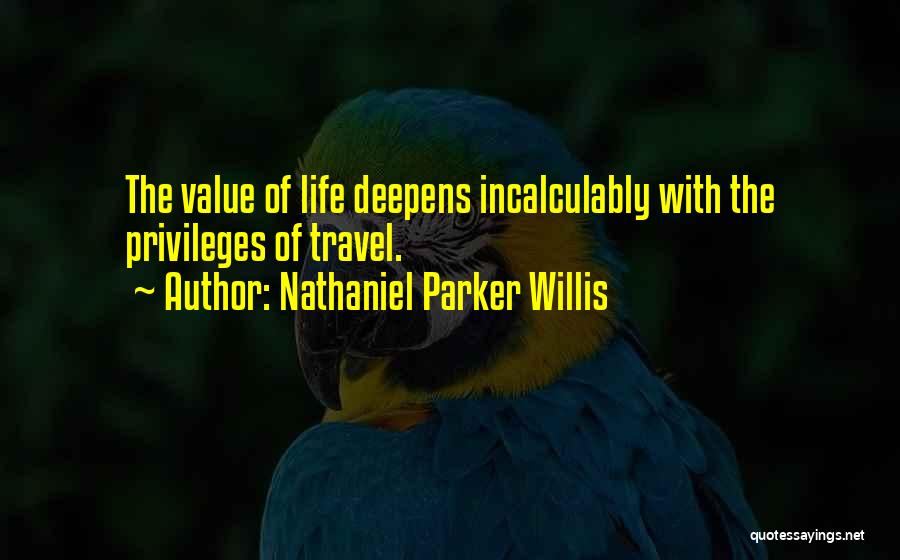 Nathaniel Parker Willis Quotes: The Value Of Life Deepens Incalculably With The Privileges Of Travel.